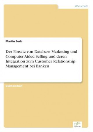 Kniha Einsatz von Database Marketing und Computer Aided Selling und deren Integration zum Customer Relationship Management bei Banken Martin Beck