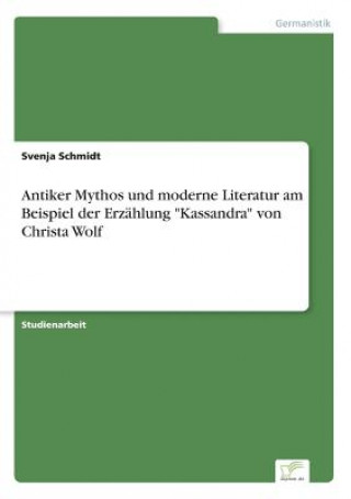 Könyv Antiker Mythos und moderne Literatur am Beispiel der Erzahlung Kassandra von Christa Wolf Svenja Schmidt
