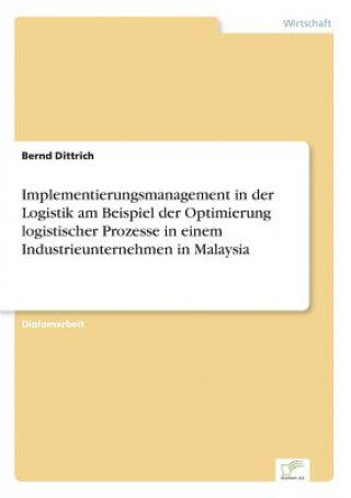 Buch Implementierungsmanagement in der Logistik am Beispiel der Optimierung logistischer Prozesse in einem Industrieunternehmen in Malaysia Bernd Dittrich