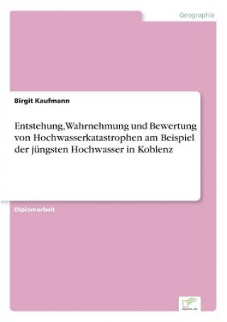 Könyv Entstehung, Wahrnehmung und Bewertung von Hochwasserkatastrophen am Beispiel der jungsten Hochwasser in Koblenz Birgit Kaufmann