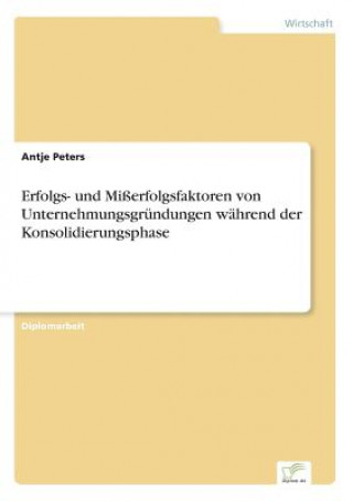 Kniha Erfolgs- und Misserfolgsfaktoren von Unternehmungsgrundungen wahrend der Konsolidierungsphase Antje Peters