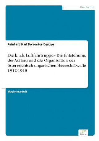 Könyv k.u.k. Luftfahrtruppe - Die Entstehung, der Aufbau und die Organisation der oesterreichisch-ungarischen Heeresluftwaffe 1912-1918 Reinhard Karl Boromäus Desoye
