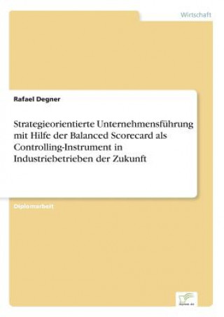 Kniha Strategieorientierte Unternehmensfuhrung mit Hilfe der Balanced Scorecard als Controlling-Instrument in Industriebetrieben der Zukunft Rafael Degner