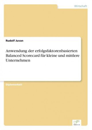 Kniha Anwendung der erfolgsfaktorenbasierten Balanced Scorecard fur kleine und mittlere Unternehmen Rudolf Juvan