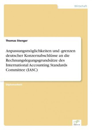 Kniha Anpassungsmoeglichkeiten und -grenzen deutscher Konzernabschlusse an die Rechnungslegungsgrundsatze des International Accounting Standards Committee ( Thomas Stenger