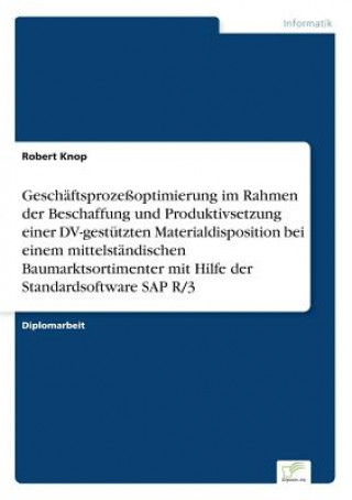 Book Geschaftsprozessoptimierung im Rahmen der Beschaffung und Produktivsetzung einer DV-gestutzten Materialdisposition bei einem mittelstandischen Baumark Robert Knop