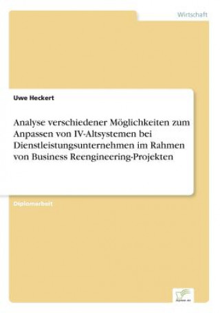 Könyv Analyse verschiedener Moeglichkeiten zum Anpassen von IV-Altsystemen bei Dienstleistungsunternehmen im Rahmen von Business Reengineering-Projekten Uwe Heckert