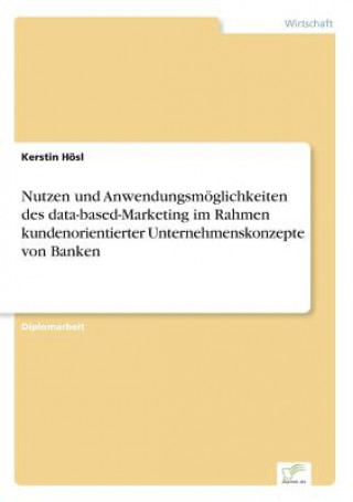 Книга Nutzen und Anwendungsmoeglichkeiten des data-based-Marketing im Rahmen kundenorientierter Unternehmenskonzepte von Banken Kerstin Hösl