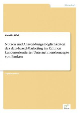 Kniha Nutzen und Anwendungsmoeglichkeiten des data-based-Marketing im Rahmen kundenorientierter Unternehmenskonzepte von Banken Kerstin Hösl