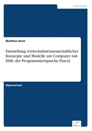 Könyv Darstellung wirtschaftswissenschaftlicher Konzepte und Modelle am Computer mit Hilfe der Programmiersprache Pascal Matthias Bonk