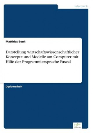 Kniha Darstellung wirtschaftswissenschaftlicher Konzepte und Modelle am Computer mit Hilfe der Programmiersprache Pascal Matthias Bonk