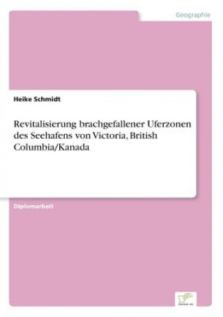 Kniha Revitalisierung brachgefallener Uferzonen des Seehafens von Victoria, British Columbia/Kanada Heike Schmidt