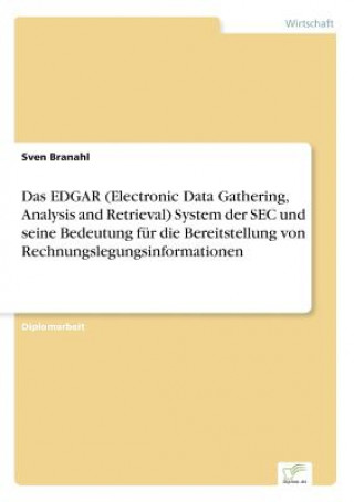 Book EDGAR (Electronic Data Gathering, Analysis and Retrieval) System der SEC und seine Bedeutung fur die Bereitstellung von Rechnungslegungsinformationen Sven Branahl