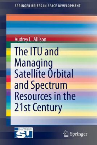 Könyv ITU and Managing Satellite Orbital and Spectrum Resources in the 21st Century Audrey L. Allison