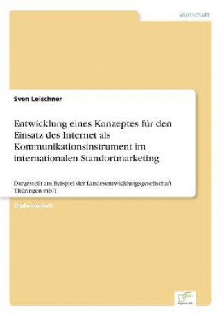 Książka Entwicklung eines Konzeptes fur den Einsatz des Internet als Kommunikationsinstrument im internationalen Standortmarketing Sven Leischner