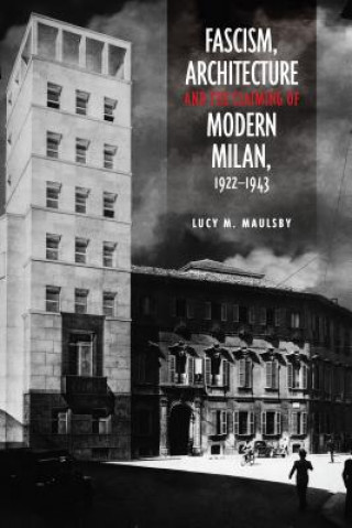 Kniha Fascism, Architecture, and the Claiming of Modern Milan, 1922-1943 Lucy M Maulsby