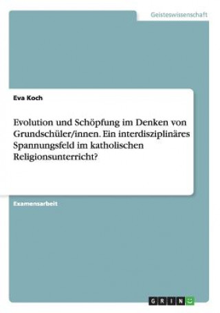 Könyv Evolution und Schoepfung im Denken von Grundschuler/innen. Ein interdisziplinares Spannungsfeld im katholischen Religionsunterricht? Eva Koch