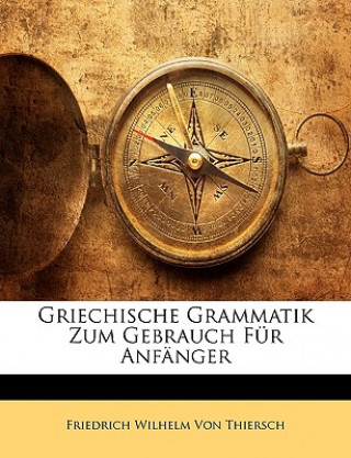 Книга Griechische Grammatik zum Gebrauch für Anfänger, Zweite vermehrte und verbesserte Außgabe. Friedrich Wilhelm Von Thiersch