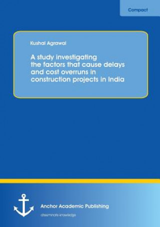 Kniha study investigating the factors that cause delays and cost overruns in construction projects in India Kushal Agrawal