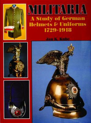 Könyv Militaria: A Study of German Helmets and Uniforms 1729-1918: A Study of German Helmets and Uniforms 1729-1918 Jan Kube