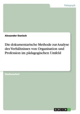 Książka dokumentarische Methode zur Analyse des Verhaltnisses von Organisation und Profession im padagogischen Umfeld Alexander Danisch