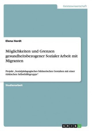 Kniha Moeglichkeiten und Grenzen gesundheitsbezogener Sozialer Arbeit mit Migranten Elena Hordt