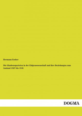 Kniha Die Glaubensparteien in der Eidgenossenschaft und ihre Beziehungen zum Ausland 1527 bis 1531 Hermann Escher