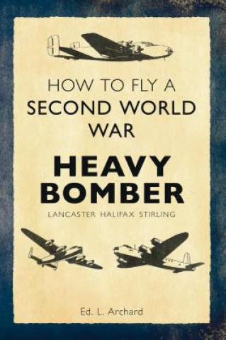 Kniha How to Fly a Second World War Heavy Bomber Ed Louis Archard