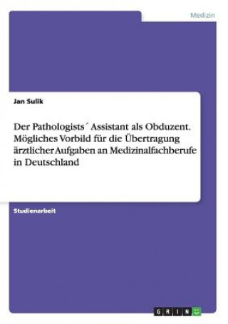 Book Pathologists Assistant als Obduzent. Moegliches Vorbild fur die UEbertragung arztlicher Aufgaben an Medizinalfachberufe in Deutschland Jan Sulik