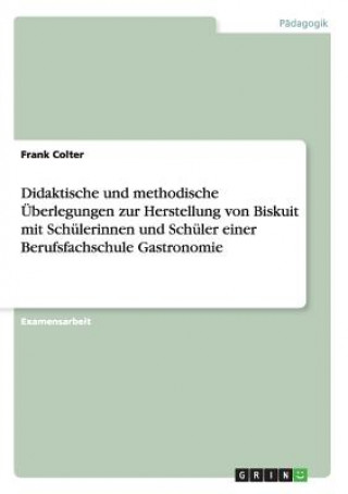 Könyv Didaktische und methodische UEberlegungen zur Herstellung von Biskuit mit Schulerinnen und Schuler einer Berufsfachschule Gastronomie Frank Colter