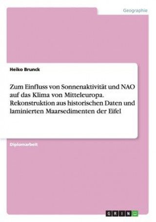 Kniha Zum Einfluss von Sonnenaktivitat und NAO auf das Klima von Mitteleuropa. Rekonstruktion aus historischen Daten und laminierten Maarsedimenten der Eife Heiko Brunck