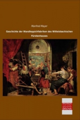 Книга Geschichte der Wandteppichfabriken des Wittelsbachischen Fürstenhauses Manfred Mayer