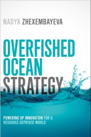 Könyv Overfished Ocean Strategy: Powering Up Innovation for a Resource-Deprived World Nadya Zhexembayeva