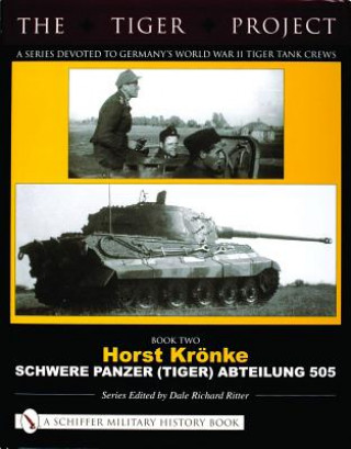 Kniha TIGER PROJECT: A Series Devoted to Germany's World War II Tiger Tank Crews: Book 2: Horst Kronke - Schwere Panzer (Tiger) Abteilung 505 Dale Richard Ritter
