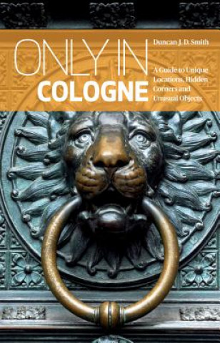 Kniha Only in Cologne: A Guide to Unique Locations, Hidden Corners and Unusual Objects Duncan J.D. Smith