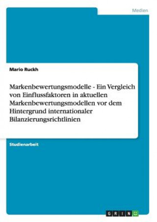 Książka Markenbewertungsmodelle - Ein Vergleich von Einflussfaktoren in aktuellen Markenbewertungsmodellen vor dem Hintergrund internationaler Bilanzierungsri Mario Ruckh