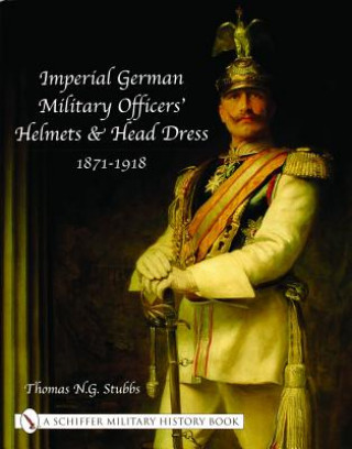 Könyv Imperial German Military Officers' Helmets and Headdress: 1871-1918 Thomas N.G. Stubbs