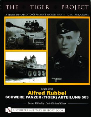 Carte TIGER PROJECT: A Series Devoted to Germany's World War II Tiger Tank Crews: Book One - Alfred Rubbel - Schwere Panzer (Tiger) Abteilung 503 Dale Richard Ritter