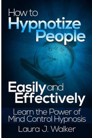 Kniha How to Hypnotize People Easily and Effectively: Learn the Power of Mind Control Hypnosis Laura J. Walker