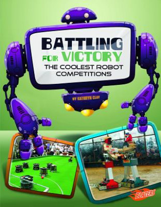 Könyv Battling for Victory: the Coolest Robot Competitions (the World of Robots) Kathryn Clay