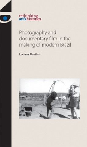Könyv Photography and Documentary Film in the Making of Modern Brazil Luciana Martins