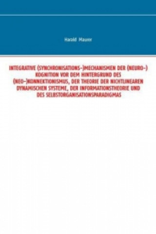 Książka INTEGRATIVE (SYNCHRONISATIONS-)MECHANISMEN DER (NEURO-)KOGNITION VOR DEM HINTERGRUND DES (NEO-)KONNEKTIONISMUS, DER THEORIE DER NICHTLINEAREN DYNAMISC Harald Maurer