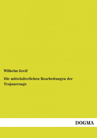 Könyv Die mittelalterlichen Bearbeitungen der Trojanersage Wilhelm Greif