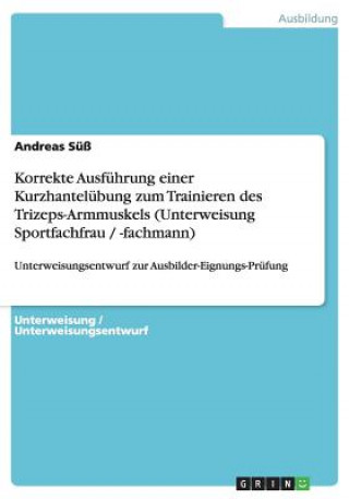 Kniha Korrekte Ausführung einer Kurzhantelübung zum Trainieren des Trizeps-Armmuskels (Unterweisung Sportfachfrau / -fachmann) Andreas Süß