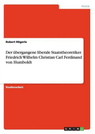Könyv ubergangene liberale Staatstheoretiker. Friedrich Wilhelm Christian Carl Ferdinand von Humboldt Robert Högerle