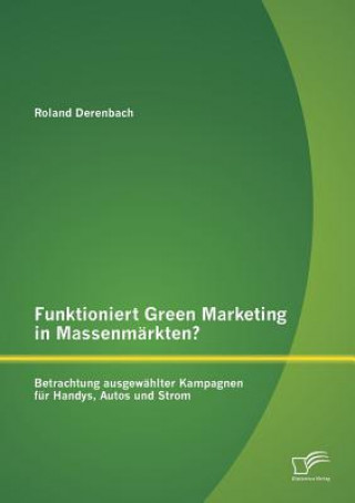 Kniha Funktioniert Green Marketing in Massenmarkten? Betrachtung ausgewahlter Kampagnen fur Handys, Autos und Strom Roland Derenbach