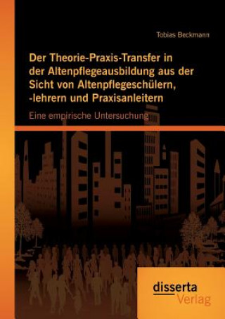 Knjiga Theorie-Praxis-Transfer in der Altenpflegeausbildung aus der Sicht von Altenpflegeschulern, -lehrern und Praxisanleitern Tobias Beckmann