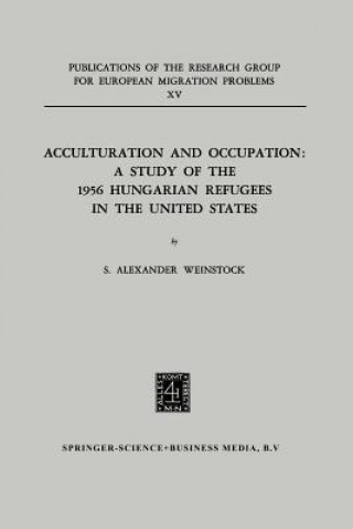 Könyv Acculturation and Occupation: A Study of the 1956 Hungarian Refugees in the United States S. Alexander Weinstock