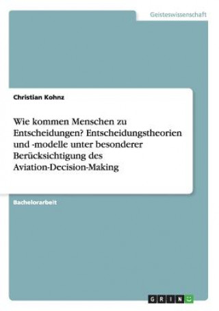 Knjiga Wie kommen Menschen zu Entscheidungen? Entscheidungstheorien und -modelle unter besonderer Berucksichtigung des Aviation-Decision-Making Christian Kohnz