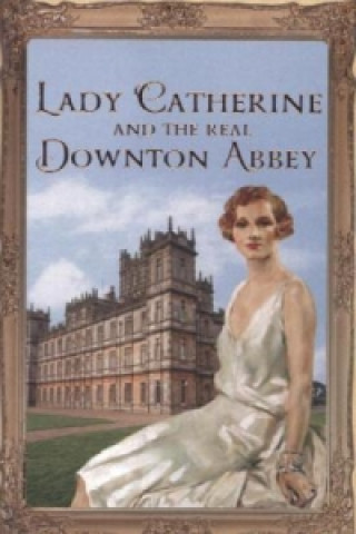 Kniha Lady Catherine and the Real Downton Abbey The Countess of Carnarvon